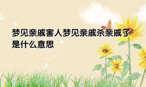 梦见亲戚害人梦见亲戚杀亲戚了是什么意思