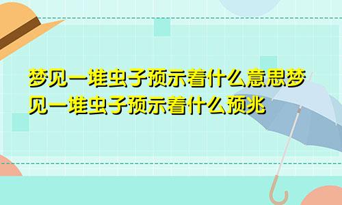 梦见一堆虫子预示着什么意思梦见一堆虫子预示着什么预兆