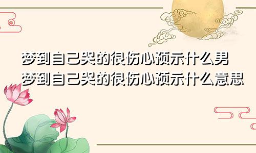 梦到自己哭的很伤心预示什么男梦到自己哭的很伤心预示什么意思