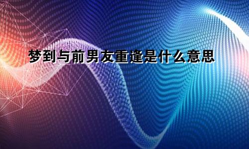 梦到与前男友重逢是什么意思