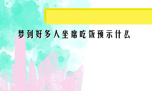 梦到好多人坐席吃饭预示什么