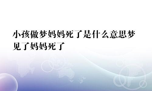 小孩做梦妈妈死了是什么意思梦见了妈妈死了