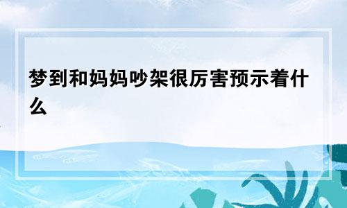 梦到和妈妈吵架很厉害预示着什么