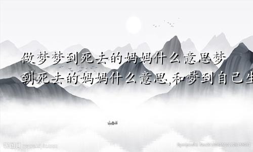 做梦梦到死去的妈妈什么意思梦到死去的妈妈什么意思,和梦到自己生病了