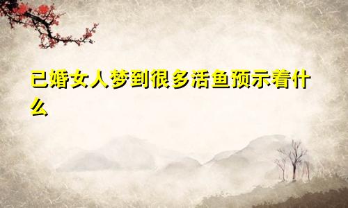 已婚女人梦到很多活鱼预示着什么