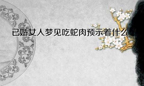 已婚女人梦见吃蛇肉预示着什么