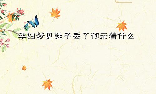 孕妇梦见鞋子丢了预示着什么