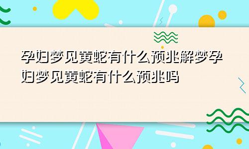 孕妇梦见黄蛇有什么预兆解梦孕妇梦见黄蛇有什么预兆吗