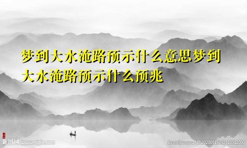 梦到大水淹路预示什么意思梦到大水淹路预示什么预兆