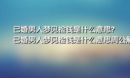 已婚男人梦见捡钱是什么意思?已婚男人梦见捡钱是什么意思周公解梦