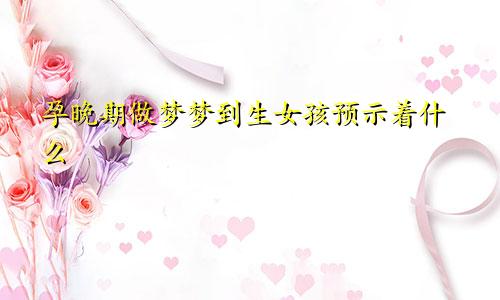 孕晚期做梦梦到生女孩预示着什么