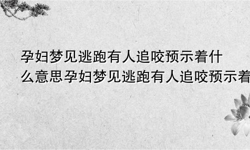 孕妇梦见逃跑有人追咬预示着什么意思孕妇梦见逃跑有人追咬预示着什么呢