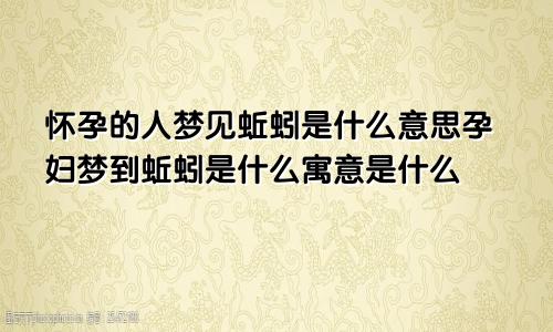 怀孕的人梦见蚯蚓是什么意思孕妇梦到蚯蚓是什么寓意是什么