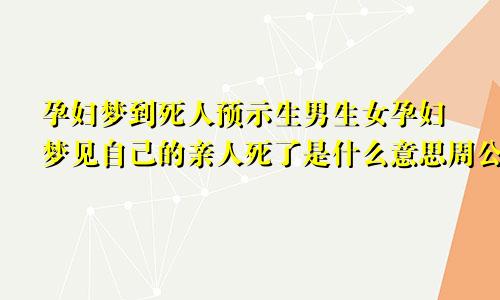 孕妇梦到死人预示生男生女孕妇梦见自己的亲人死了是什么意思周公解梦