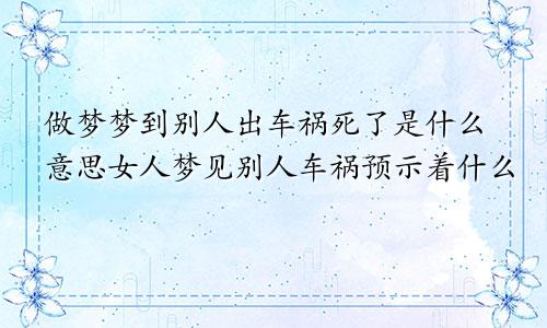 做梦梦到别人出车祸死了是什么意思女人梦见别人车祸预示着什么
