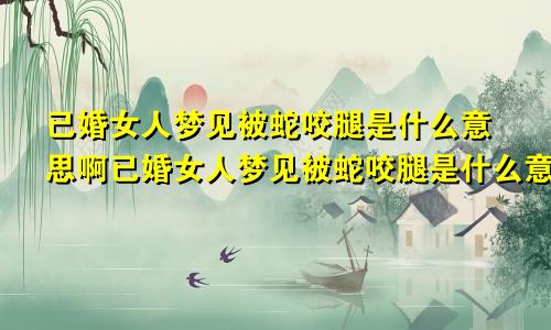 已婚女人梦见被蛇咬腿是什么意思啊已婚女人梦见被蛇咬腿是什么意思周公解梦