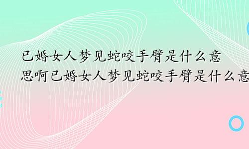 已婚女人梦见蛇咬手臂是什么意思啊已婚女人梦见蛇咬手臂是什么意思呀