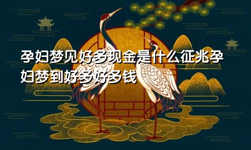 孕妇梦见好多现金是什么征兆孕妇梦到好多好多钱