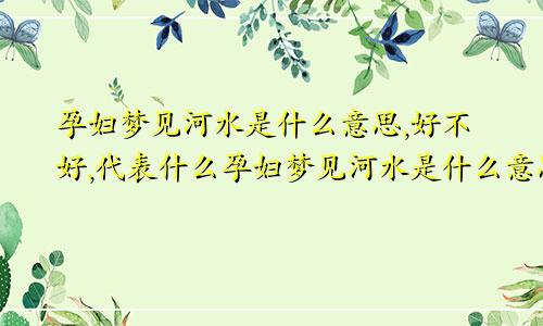 孕妇梦见河水是什么意思,好不好,代表什么孕妇梦见河水是什么意思周公解梦