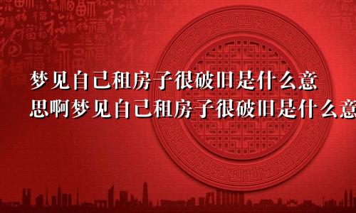 梦见自己租房子很破旧是什么意思啊梦见自己租房子很破旧是什么意思呀