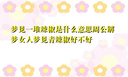 梦见一堆辣椒是什么意思周公解梦女人梦见青辣椒好不好
