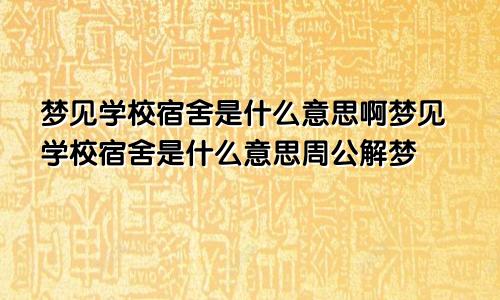 梦见学校宿舍是什么意思啊梦见学校宿舍是什么意思周公解梦