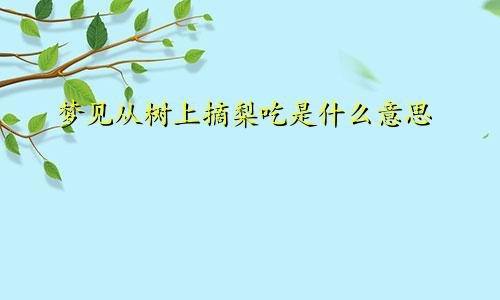 梦见从树上摘梨吃是什么意思