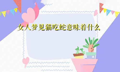 女人梦见猫吃蛇意味着什么