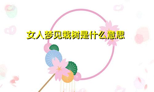 女人梦见栽树是什么意思