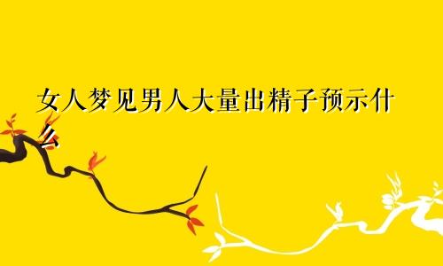 女人梦见男人大量出精子预示什么