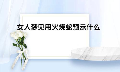 女人梦见用火烧蛇预示什么