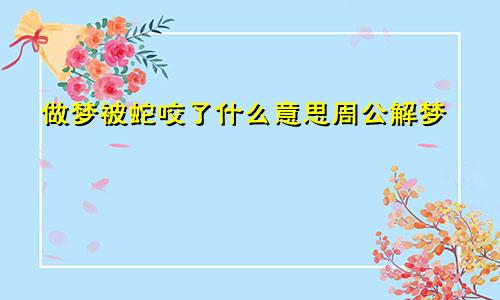 做梦被蛇咬了什么意思周公解梦