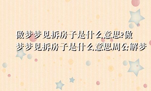 做梦梦见拆房子是什么意思?做梦梦见拆房子是什么意思周公解梦