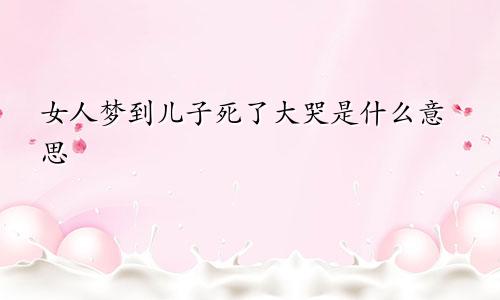 女人梦到儿子死了大哭是什么意思