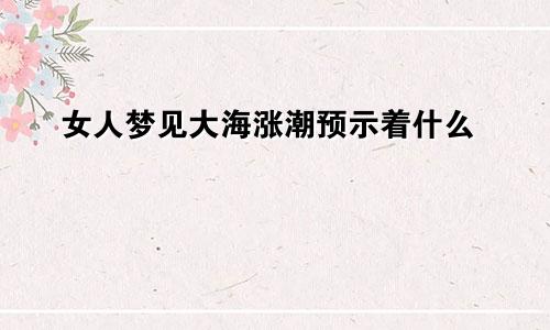 女人梦见大海涨潮预示着什么