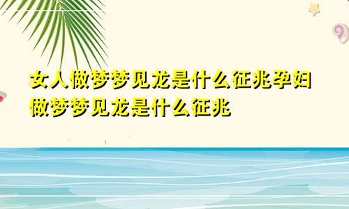 女人做梦梦见龙是什么征兆孕妇做梦梦见龙是什么征兆