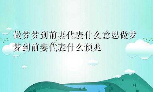 做梦梦到前妻代表什么意思做梦梦到前妻代表什么预兆
