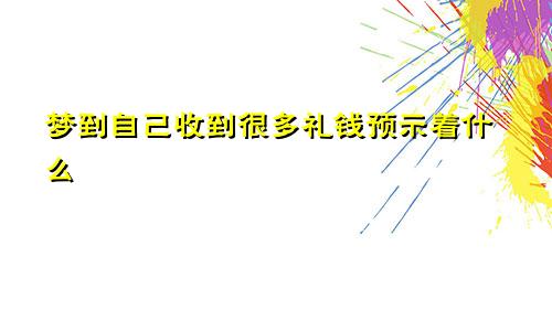 梦到自己收到很多礼钱预示着什么
