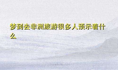 梦到去非洲旅游很多人预示着什么