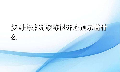梦到去非洲旅游很开心预示着什么