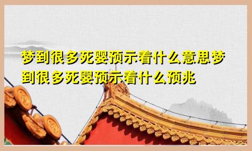 梦到很多死婴预示着什么意思梦到很多死婴预示着什么预兆