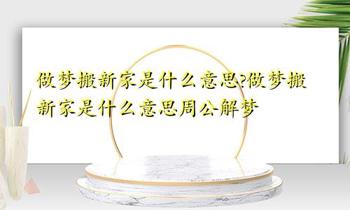 做梦搬新家是什么意思?做梦搬新家是什么意思周公解梦
