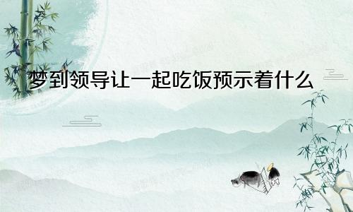 梦到领导让一起吃饭预示着什么