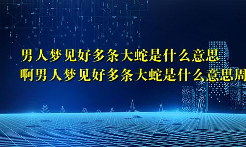 男人梦见好多条大蛇是什么意思啊男人梦见好多条大蛇是什么意思周公解梦