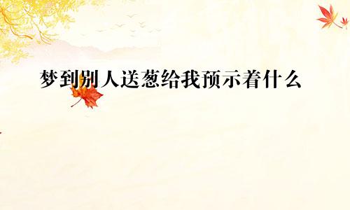 梦到别人送葱给我预示着什么