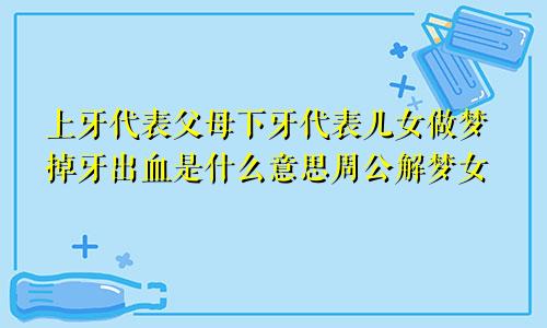 上牙代表父母下牙代表儿女做梦掉牙出血是什么意思周公解梦女