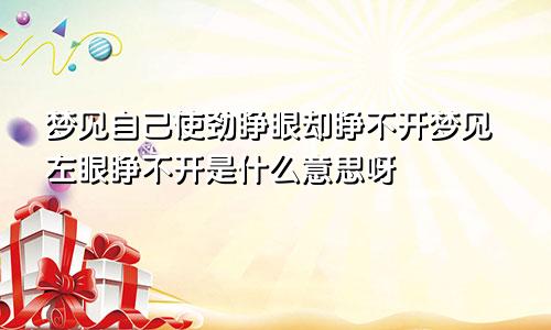 梦见自己使劲睁眼却睁不开梦见左眼睁不开是什么意思呀