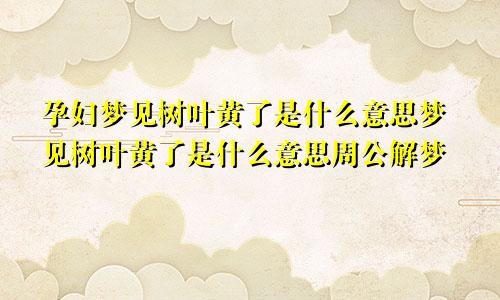 孕妇梦见树叶黄了是什么意思梦见树叶黄了是什么意思周公解梦