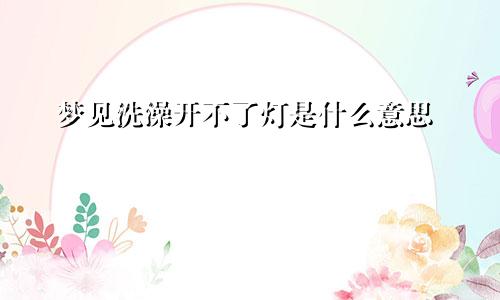 梦见洗澡开不了灯是什么意思