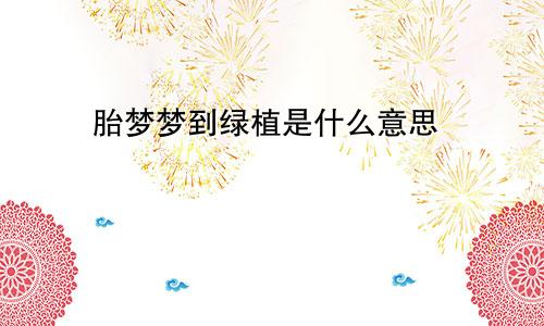 胎梦梦到绿植是什么意思